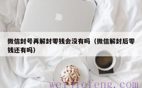 微信封号再解封零钱会没有吗（微信解封后零钱还有吗）